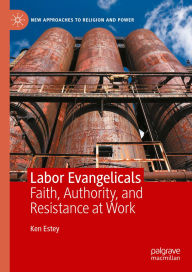 Title: Labor Evangelicals: Faith, Authority, and Resistance at Work, Author: Ken Estey