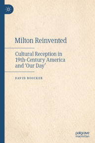 Title: Milton Reinvented: Cultural Reception in 19th-Century America and 'Our Day', Author: David Boocker