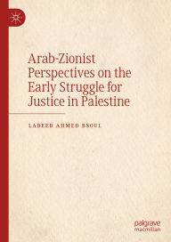 Title: Arab-Zionist Perspectives on the Early Struggle for Justice in Palestine, Author: Labeeb Ahmed Bsoul