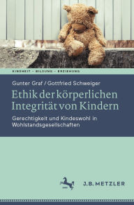 Title: Ethik der körperlichen Integrität von Kindern: Gerechtigkeit und Kindeswohl in Wohlstandsgesellschaften, Author: Gunter Graf