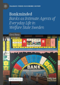 Title: Bankminded: Banks as Intimate Agents of Everyday Life in Welfare State Sweden, Author: Orsi Husz