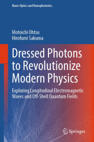 Title: Dressed Photons to Revolutionize Modern Physics: Exploring Longitudinal Electromagnetic Waves and Off-Shell Quantum Fields, Author: Motoichi Ohtsu