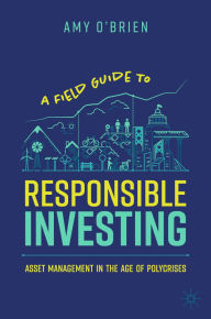 Title: A Field Guide to Responsible Investing: Asset Management in the Age of Polycrises, Author: Amy O'Brien