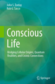 Title: Conscious Life: Bridging Cellular Origins, Quantum Realities, and Cosmic Connections, Author: John S. Torday