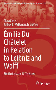 Title: Émilie Du Châtelet in Relation to Leibniz and Wolff: Similarities and Differences, Author: Clara Carus