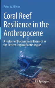 Title: Coral Reef Resilience in the Anthropocene: A History of Discovery and Research in the Eastern Tropical Pacific Region, Author: Peter W. Glynn