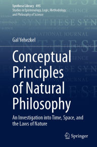 Title: Conceptual Principles of Natural Philosophy: An Investigation into Time, Space, and the Laws of Nature, Author: Gal Yehezkel