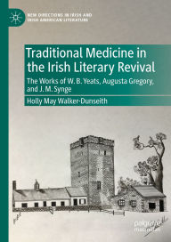 Title: Traditional Medicine in the Irish Literary Revival: The Works of W.B. Yeats, Augusta Gregory, and J. M. Synge, Author: Holly May Walker-Dunseith