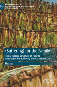 Title: (Suffering) for the Family: The Mediated Structure of Feeling Among the Rural Elderly in Post-Reform China, Author: Hao Wu