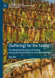 Title: (Suffering) for the Family: The Mediated Structure of Feeling Among the Rural Elderly in Post-Reform China, Author: Hao Wu