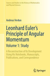 Title: Leonhard Euler's Principle of Angular Momentum Volume 1: Study: A Reconstruction of Its Development Using His Notebooks, Manuscripts, Publications, and Correspondence, Author: Andreas Verdun