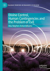 Title: Divine Control, Human Contingencies and the Problem of Evil, Author: Aku Stephen Antombikums