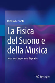 Title: La Fisica del Suono e della Musica: Teoria ed esperimenti pratici, Author: Isidoro Ferrante
