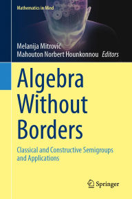 Title: Algebra Without Borders: Classical and Constructive Semigroups and Applications, Author: Melanija Mitrovic