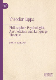 Title: Theodor Lipps: Philosopher, Psychologist, Aesthetician, and Language Theorist, Author: David Romand