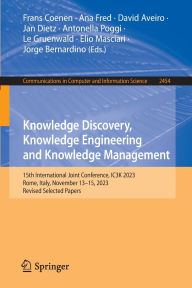 Title: Knowledge Discovery, Knowledge Engineering and Knowledge Management: 15th International Joint Conference, IC3K 2023, Rome, Italy, November 13-15, 2023, Revised Selected Papers, Author: Frans Coenen