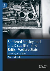 Title: Sheltered Employment and Disability in the British Welfare State: Remploy, 1944-1979, Author: Andy Holroyde