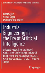 Title: Industrial Engineering in the Era of Artificial Intelligence: Selected Papers from the Hybrid Global Joint Conference on Industrial Engineering and Its Application Areas, GJCIE 2024, August 7-9, 2024, Antalya, Turkey, Author: Fethi Calisir