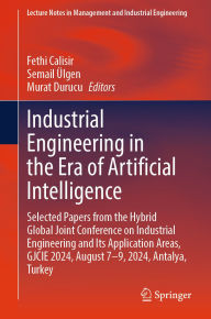 Title: Industrial Engineering in the Era of Artificial Intelligence: Selected Papers from the Hybrid Global Joint Conference on Industrial Engineering and Its Application Areas, GJCIE 2024, August 7-9, 2024, Antalya, Turkey, Author: Fethi Calisir