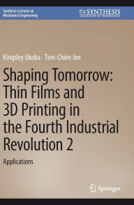 Title: Shaping Tomorrow: Thin Films and 3D Printing in the Fourth Industrial Revolution 2: Applications, Author: Kingsley Ukoba