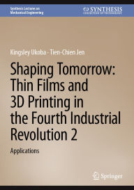 Title: Shaping Tomorrow: Thin Films and 3D Printing in the Fourth Industrial Revolution 2: Applications, Author: Kingsley Ukoba