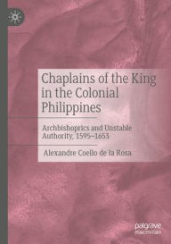 Title: Chaplains of the King in the Colonial Philippines: Archbishoprics and Unstable Authority, 1595-1653, Author: Alexandre Coello de la Rosa