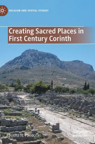Title: Creating Sacred Places in First Century Corinth, Author: Alisha N. Paddock