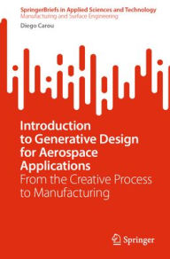 Title: Introduction to Generative Design for Aerospace Applications: From the Creative Process to Manufacturing, Author: Diego Carou