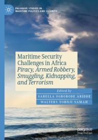 Title: Maritime Security Challenges in Africa: Piracy, Armed Robbery, Smuggling, Kidnapping, and Terrorism, Author: Sabella Ogbobode Abidde