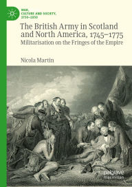 Title: The British Army in Scotland and North America, 1745-1775: Militarisation on the Fringes of the Empire, Author: Nicola Martin