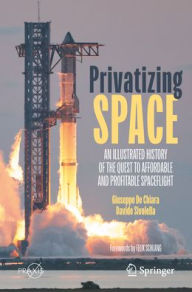 Title: Privatizing Space: An Illustrated History of The Quest to Affordable and Profitable Spaceflight, Author: Giuseppe De Chiara