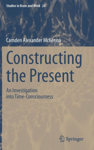 Title: Constructing the Present: An Investigation into Time-Consciousness, Author: Camden Alexander McKenna