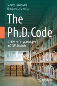 Title: The Ph.D. Code: 60 Tips to Get your Degree in STEM Subjects, Author: Tomasz Liskiewicz