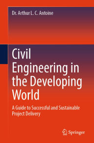 Title: Civil Engineering in the Developing World: A Guide to Successful and Sustainable Project Delivery, Author: Dr. Arthur L. C. Antoine