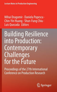 Title: Building Resilience into Production: Contemporary Challenges for the Future: Proceedings of the 27th International Conference on Production Research, Author: Mihai Dragomir