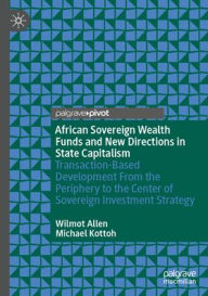 Title: African Sovereign Wealth Funds and New Directions in State Capitalism: Transaction-Based Development From the Periphery to the Center of Sovereign Investment Strategy, Author: Wilmot Allen