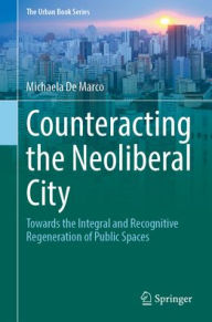 Title: Counteracting the Neoliberal City: Towards the Integral and Recognitive Regeneration of Public Spaces, Author: Michaela De Marco
