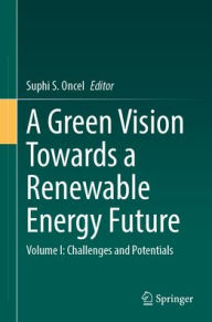 Title: A Green Vision Towards a Renewable Energy Future: Volume I: Challenges and Potentials, Author: Suphi S. Oncel
