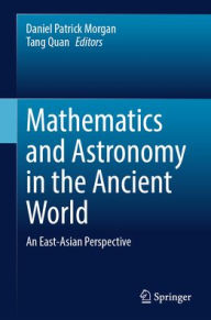 Title: Mathematics and Astronomy in the Ancient World: An East-Asian Perspective, Author: Daniel Patrick Morgan