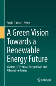 Title: A Green Vision Towards a Renewable Energy Future: Volume II: Technical Perspectives and Alternative Routes, Author: Suphi S. Oncel