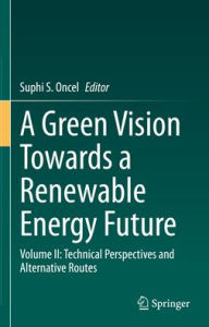 Title: A Green Vision Towards a Renewable Energy Future: Volume II: Technical Perspectives and Alternative Routes, Author: Suphi S. Oncel
