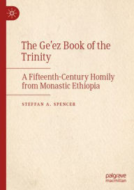 Title: The Ge'ez Book of the Trinity: A Fifteenth-Century Homily from Monastic Ethiopia, Author: Steffan A. Spencer