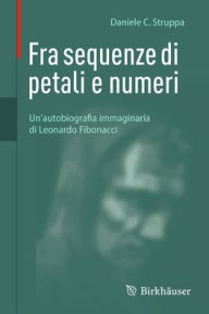 Title: Fra sequenze di petali e numeri: Un'autobiografia immaginaria di Leonardo Fibonacci, Author: Daniele C. Struppa