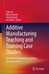 Title: Additive Manufacturing Teaching and Training Case Studies: Education Strategies for Additive Manufacturing, Author: Eujin Pei