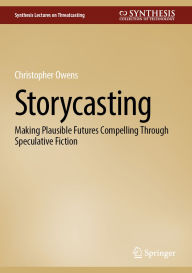 Title: Storycasting: Making Plausible Futures Compelling Through Speculative Fiction, Author: Christopher Owens