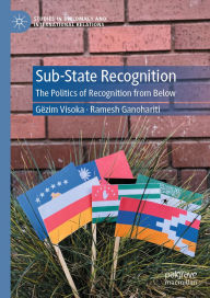 Title: Sub-State Recognition: The Politics of Recognition from Below, Author: Gëzim Visoka