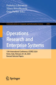 Title: Operations Research and Enterprise Systems: 13th International Conference, ICORES 2024, Rome, Italy, February 24-26, 2024, Revised Selected Papers, Author: Federico Liberatore