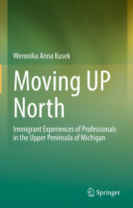 Title: Moving UP North: Immigrant Experiences of Professionals in the Upper Peninsula of Michigan, Author: Weronika Anna Kusek