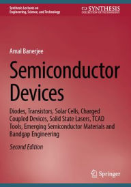 Title: Semiconductor Devices: Diodes, Transistors, Solar Cells, Charged Coupled Devices, Solid State Lasers, TCAD Tools, Emerging Semiconductor Materials and Bandgap Engineering, Author: Amal Banerjee