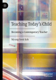 Title: Teaching Today's Child: Becoming a Contemporary Teacher, Author: Myung-Sook Koh
